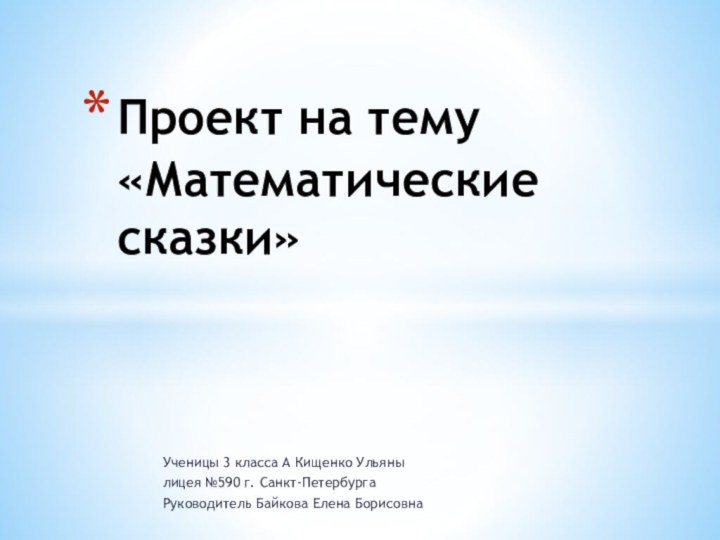 Ученицы 3 класса А Кищенко Ульянылицея №590 г. Санкт-ПетербургаРуководитель Байкова Елена БорисовнаПроект на тему «Математические сказки»