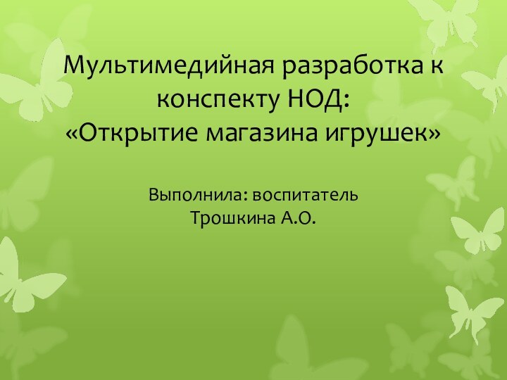 Мультимедийная разработка к конспекту НОД: «Открытие магазина игрушек»  Выполнила: воспитатель Трошкина А.О.