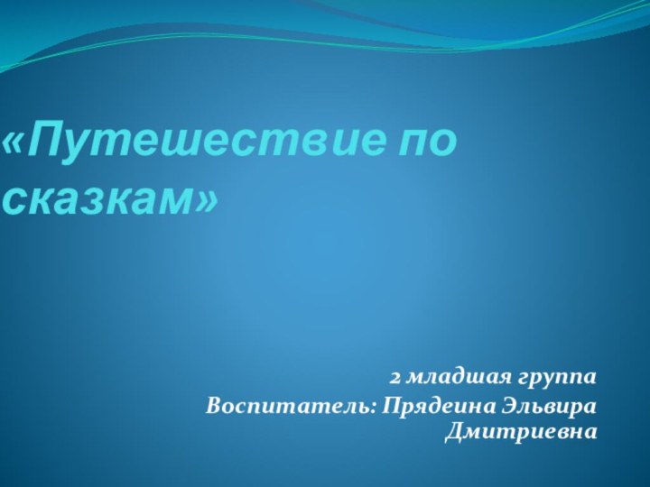 «Путешествие по сказкам» 2 младшая группа Воспитатель: Прядеина Эльвира Дмитриевна