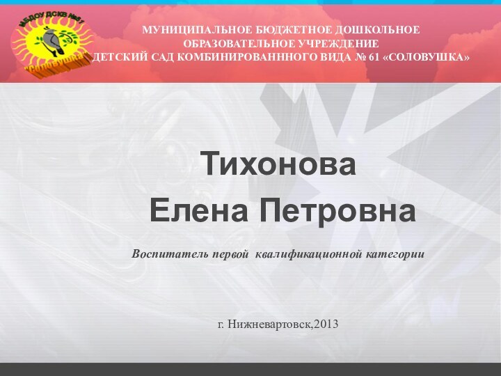 МУНИЦИПАЛЬНОЕ БЮДЖЕТНОЕ ДОШКОЛЬНОЕ ОБРАЗОВАТЕЛЬНОЕ УЧРЕЖДЕНИЕ ДЕТСКИЙ САД КОМБИНИРОВАНННОГО ВИДА № 61 «СОЛОВУШКА»Тихонова