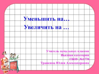 Уменьшить на..., увеличить на.... презентация к уроку по математике (1 класс)