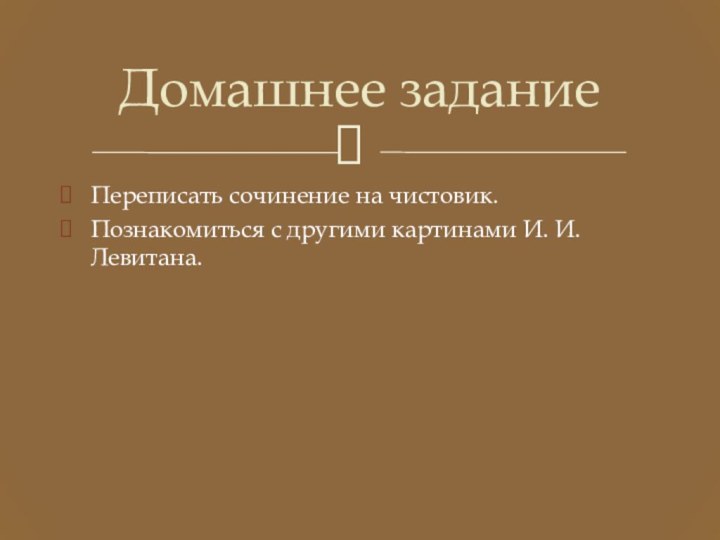 Переписать сочинение на чистовик.Познакомиться с другими картинами И. И. Левитана.Домашнее задание