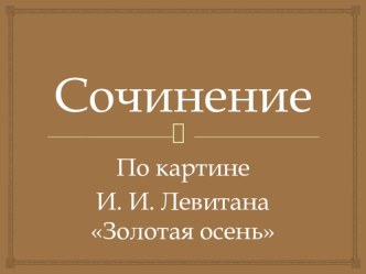 Презентация Сочинение по картине И. И. Левитана Золотая осень презентация к уроку по русскому языку (4 класс)