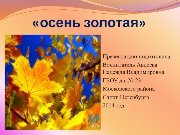 «осень золотая»Презентацию подготовила:Воспитатель Авдеева Надежда ВладимировнаГБОУ д.с № 23Московского районаСанкт-Петербурга2014 год