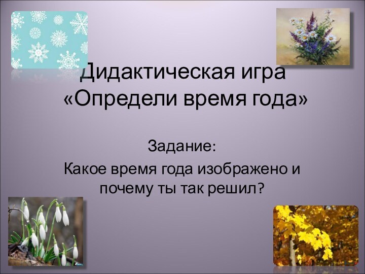 Дидактическая игра  «Определи время года»Задание:Какое время года изображено и почему ты так решил?