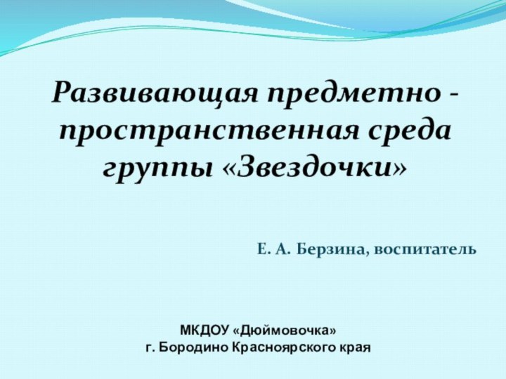 МКДОУ «Дюймовочка»  г. Бородино Красноярского краяРазвивающая предметно - пространственная среда группы «Звездочки»Е. А. Берзина, воспитатель