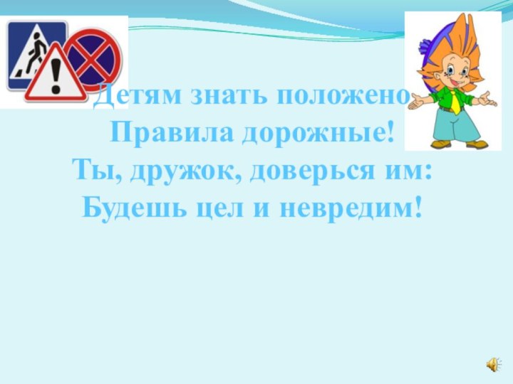 Детям знать положеноПравила дорожные!Ты, дружок, доверься им:Будешь цел и невредим!