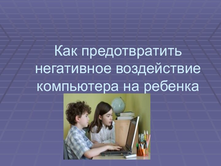 Как предотвратить негативное воздействие компьютера на ребенка