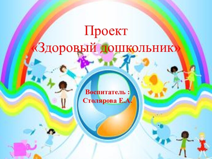 Воспитатель :Столярова Е.А.Проект «Здоровый дошкольник»