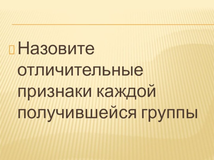 Назовите отличительные признаки каждой получившейся группы