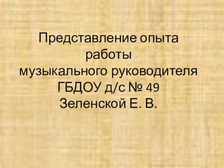 Представление опыта работы музыкального руководителя ГБДОУ д/с № 49 Зеленской Е. В.