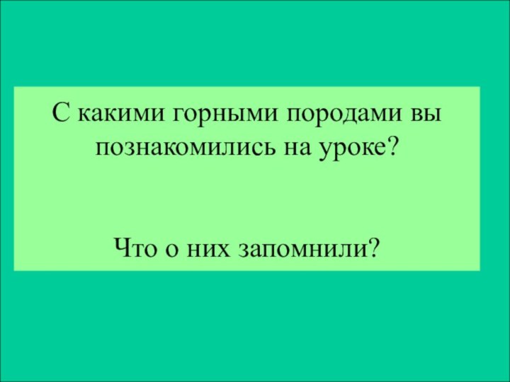 С какими горными породами вы познакомились на уроке?   Что о них запомнили?