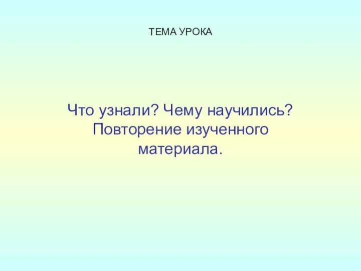 ТЕМА УРОКАЧто узнали? Чему научились? Повторение изученного материала.