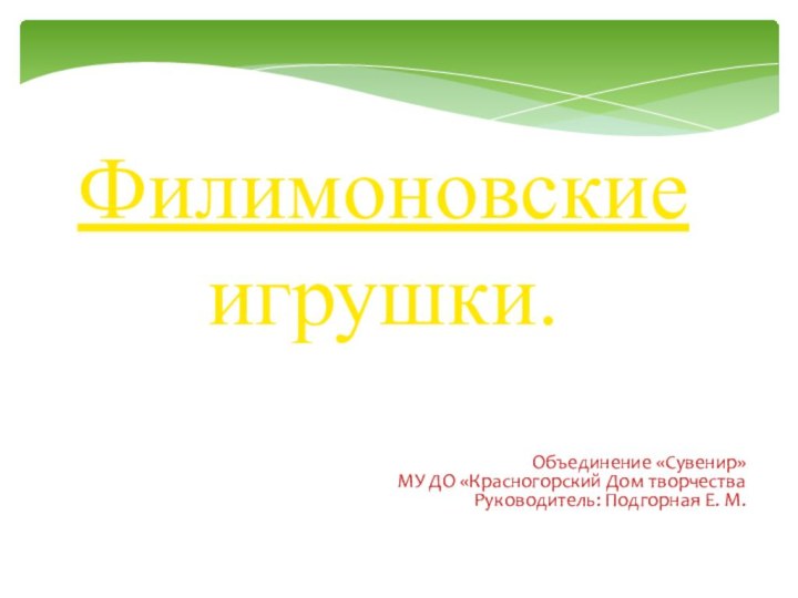 Филимоновские игрушки.Объединение «Сувенир»МУ ДО «Красногорский Дом творчества		Руководитель: Подгорная Е. М.