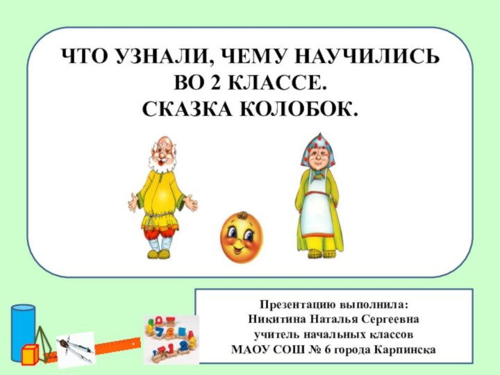 ЧТО УЗНАЛИ, ЧЕМУ НАУЧИЛИСЬ ВО 2 КЛАССЕ. СКАЗКА КОЛОБОК.Презентацию выполнила:Никитина Наталья Сергеевнаучитель