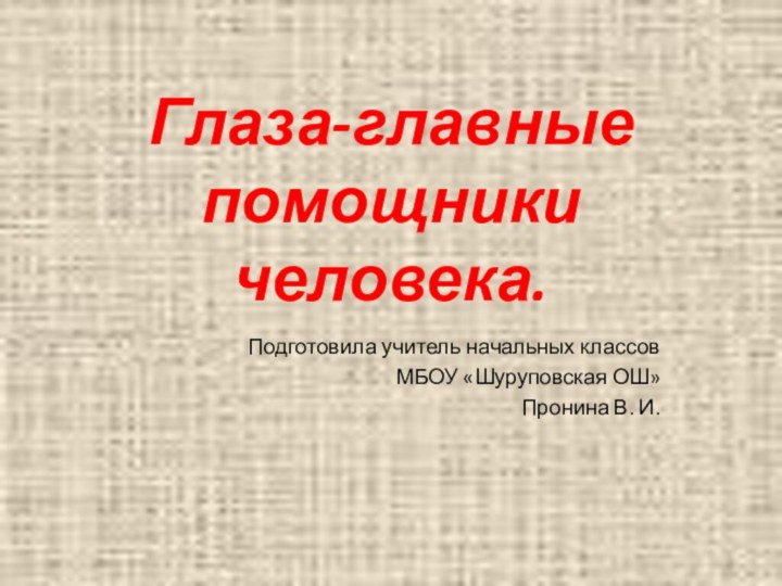 Глаза-главные  помощники человека.Подготовила учитель начальных классов МБОУ «Шуруповская ОШ»Пронина В. И.