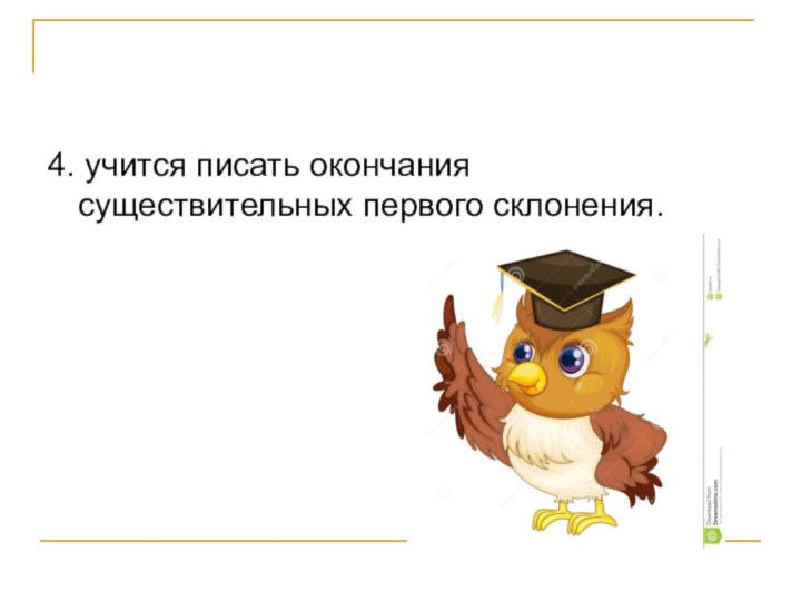 4. учится писать окончания существительных первого склонения.