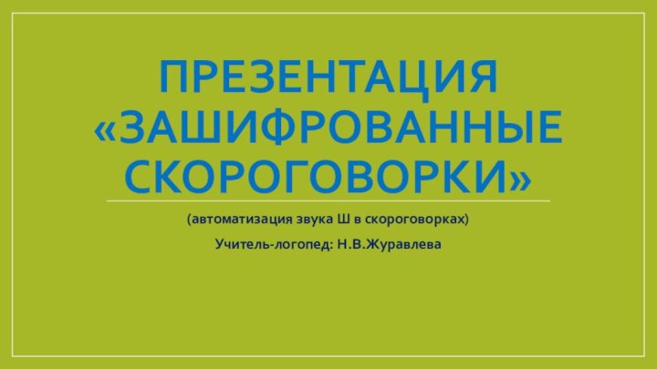 Презентация «Зашифрованные скороговорки»(автоматизация звука Ш в скороговорках)Учитель-логопед: Н.В.Журавлева