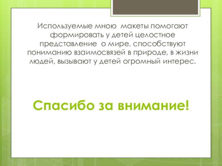 Спасибо за внимание!Используемые мною макеты помогают формировать у детей целостное представление о