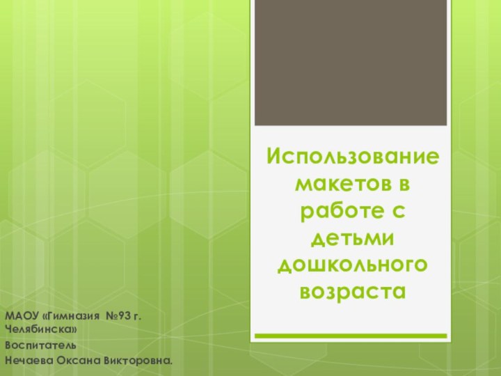 Использование  макетов в работе с детьми дошкольного возрастаМАОУ «Гимназия №93 г. Челябинска»ВоспитательНечаева Оксана Викторовна.