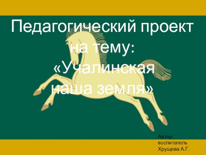 Педагогический проект на тему: «Учалинская наша земля»Автор: воспитательХрущева А.Г.