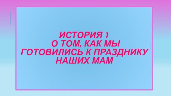 История 1  о том, как мы готовились к празднику наших мам