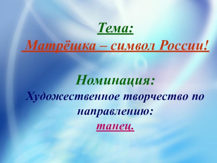 Тема:   Матрёшка – символ России!  Номинация:  Художественное творчество по направлению:  танец.