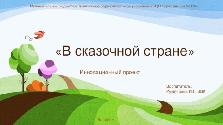 «В сказочной стране»Инновационный проектМуниципальное бюджетное дошкольное образовательное учреждение «ЦРР-детский сад № 128»Воспитатель: Румянцева И.Л. ВВКг. Воронеж