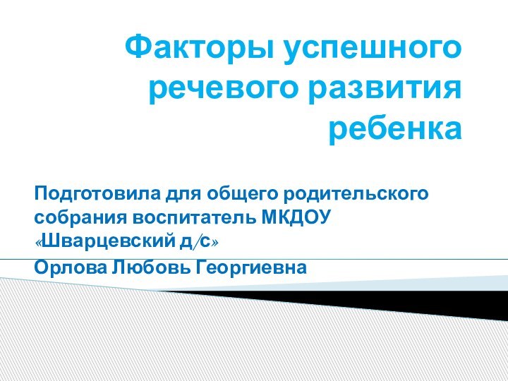 Факторы успешного речевого развития ребенкаПодготовила для общего родительского собрания воспитатель МКДОУ «Шварцевский д/с»Орлова Любовь Георгиевна