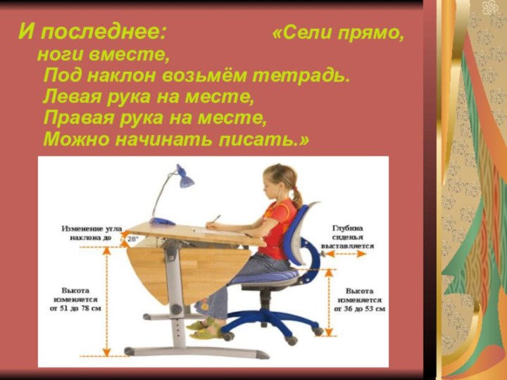 И последнее:					«Сели прямо, ноги вместе, 	Под наклон возьмём тетрадь. 	Левая рука на