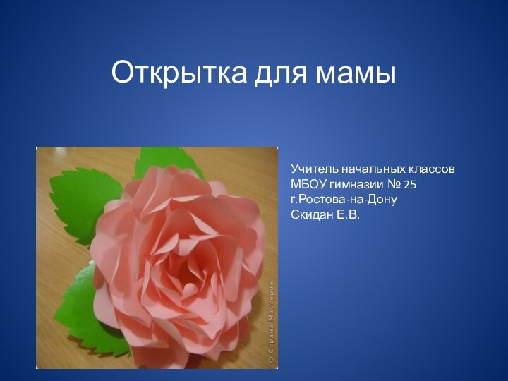 Открытка для мамыУчитель начальных классов МБОУ гимназии № 25г.Ростова-на-ДонуСкидан Е.В.