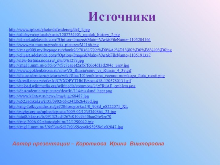 http://www.aptr.ru/photo/defenders/g/def_1.jpghttp://allday.ru/uploads/posts/1202754903_ugolok_history_2.jpghttp://clipart.adelavida.com/?Option=Image&Main=VArt&FileName=1105204164http://www.rto-mos.ru/products_pictures/M116b.jpghttp://image009.mylivepage.ru/chunk9/270362/792/%D0%A2%D1%80%D0%B8%20%D0jpghttp://clipart.adelavida.com/?Option=Image&Main=VArt&FileName=1105191337http://new-fortuna.ucoz.ru/_nw/0/61279.jpghttp://img11.nnm.ru/c/f/5/6/7/f7c7eabbf2af67fc6c4d13d204e_prev.jpghttp://www.goldenkorona.ru/simvVS_Russia/simv_vs_Russia_4_39.gifhttp://dic.academic.ru/pictures/wiki/files/101/emblema_voenno-morskogo_flota_rossii.pnghttp://korall.ucoz.ru/otkr-ki/CYXOPYTHbIE/post-418-1205780131.gifhttp://upload.wikimedia.org/wikipedia/commons/2/2f/RuAF_emblem.pnghttp://de.academic.ru/pictures/dewiki/114/russland_heer.pnghttp://www.klintsy.ru/news/img/big268487.jpghttp://s52.radikal.ru/i135/0902/6f/c34fd62b4ebd.jpghttp://img-fotki.yandex.ru/get/20/toropovka.1/0_908d_e8222071_XLhttp://rugby.org.ua/uploads/posts/2009-02/1235340864_23.jpghttp://stat8.blog.ru/lr/0913f3cd4267c010c9b45bae24e9ec70http://img-2006-02.photosight.ru/22/1290042.jpghttp://img11.nnm.ru/5/6/f/3/a/9d37c9359ee46b95958e1e02047.jpgИсточникиАвтор презентации – Короткова Ирина Викторовна