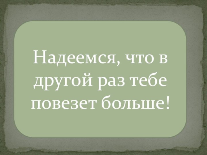 Надеемся, что в другой раз тебе повезет больше!