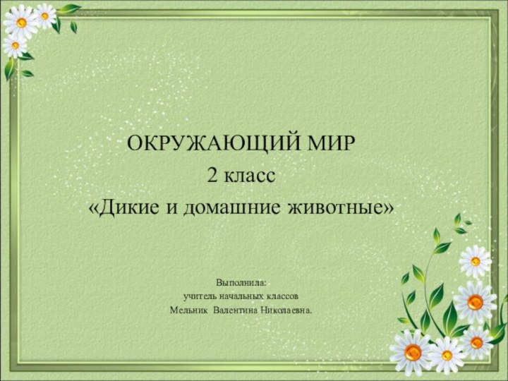 ОКРУЖАЮЩИЙ МИР2 класс«Дикие и домашние животные»Выполнила:учитель начальных классовМельник Валентина Николаевна.