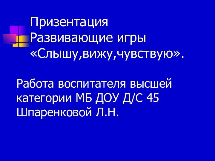 Призентация  Развивающие игры «Слышу,вижу,чувствую».Работа воспитателя высшей категории МБ ДОУ Д/С 45 Шпаренковой Л.Н.