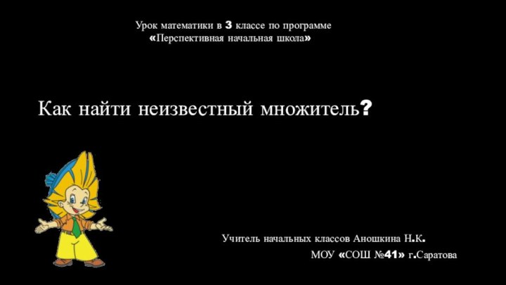 Как найти неизвестный множитель?МОУ «СОШ №41» г.СаратоваУрок математики в 3 классе по