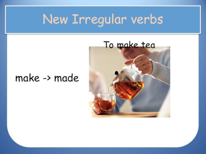 New Irregular verbsmake -> madeTo make tea