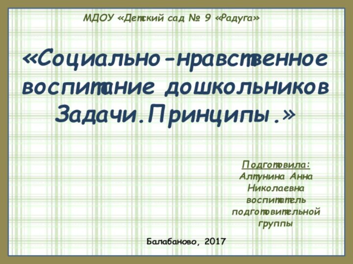 «Социально-нравственное воспитание дошкольниковЗадачи.Принципы.»  МДОУ «Детский сад № 9 «Радуга» Подготовила:Алтунина Анна Николаевнавоспитатель подготовительной группыБалабаново, 2017