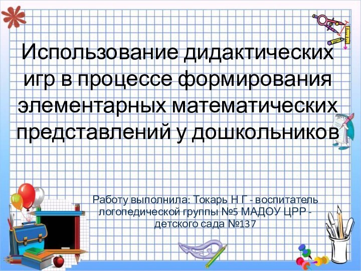 Использование дидактических игр в процессе формирования элементарных математических представлений у дошкольниковРаботу выполнила: