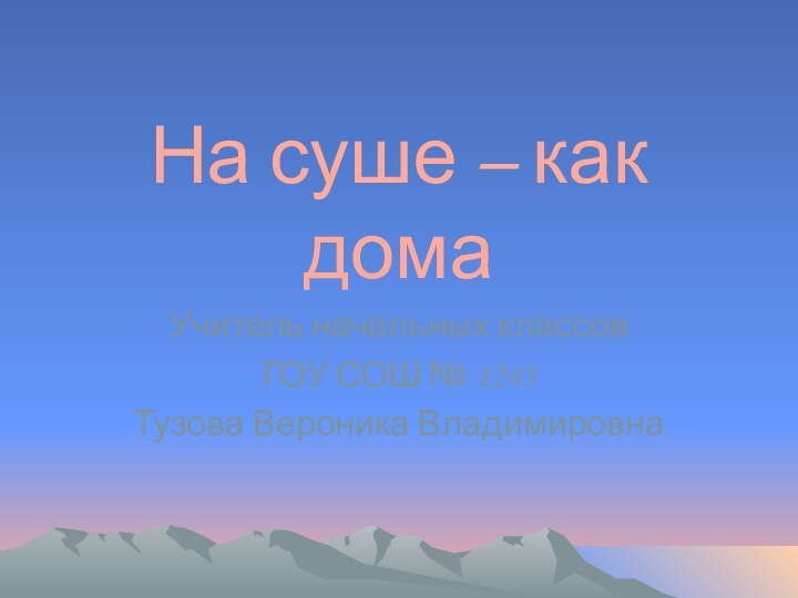 На суше – как домаУчитель начальных классовГОУ СОШ № 1245Тузова Вероника Владимировна