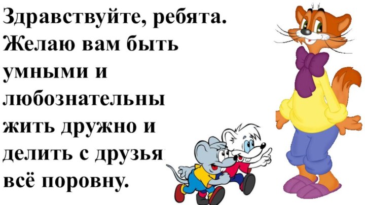 Здравствуйте, ребята.Желаю вам быть умными и любознательными, жить дружно и делить с друзьями всё поровну.