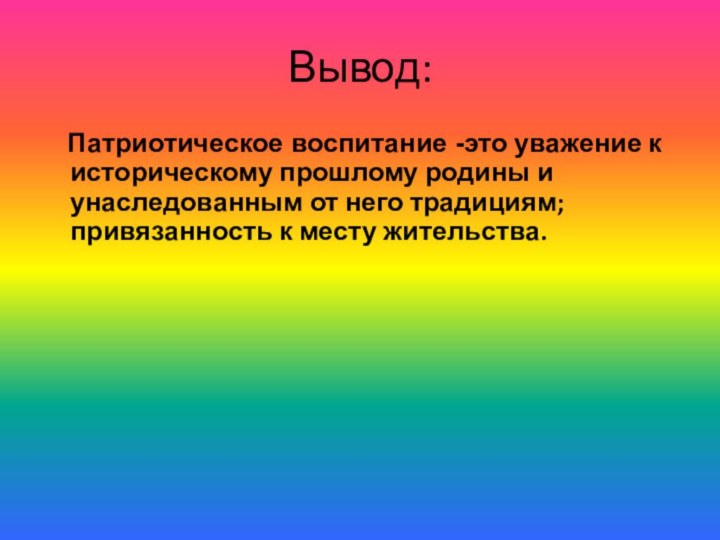 Вывод:  Патриотическое воспитание -это уважение к историческому прошлому родины и унаследованным