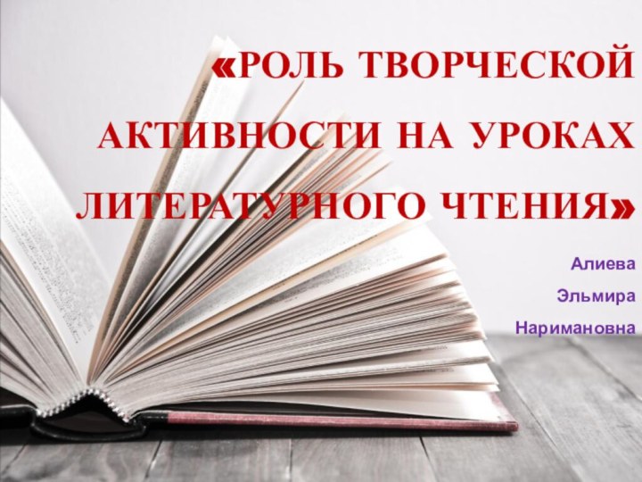 «РОЛЬ ТВОРЧЕСКОЙ АКТИВНОСТИ НА УРОКАХ ЛИТЕРАТУРНОГО ЧТЕНИЯ» Алиева  Эльмира  Наримановна