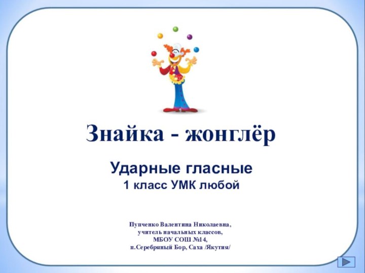 Знайка - жонглёрУдарные гласные1 класс УМК любойПупченко Валентина Николаевна,учитель начальных классов,МБОУ СОШ №14,п.Серебряный Бор, Саха /Якутия/