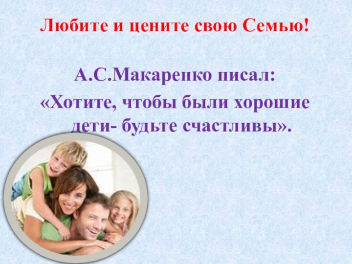 Любите и цените свою Семью! А.С.Макаренко писал: «Хотите, чтобы были хорошие дети- будьте счастливы».