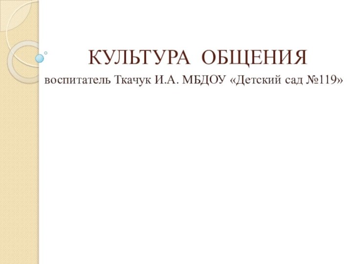 КУЛЬТУРА ОБЩЕНИЯвоспитатель Ткачук И.А. МБДОУ «Детский сад №119»