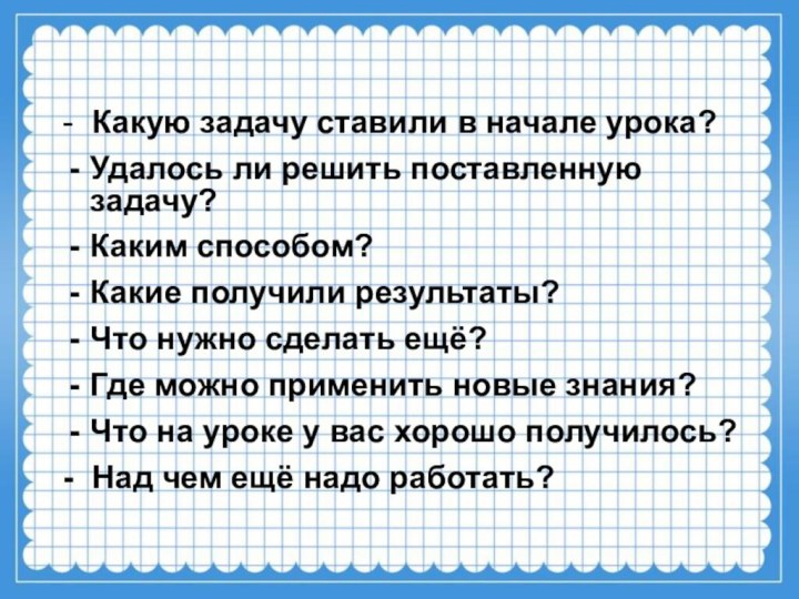 - Какую задачу ставили в начале урока?Удалось ли решить поставленную задачу?Каким способом?Какие