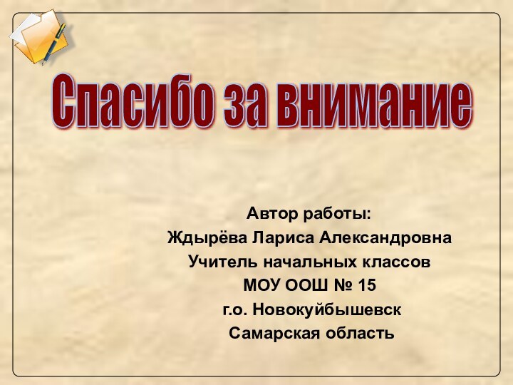 Автор работы:Ждырёва Лариса АлександровнаУчитель начальных классовМОУ ООШ № 15 г.о. Новокуйбышевск Самарская областьСпасибо за внимание