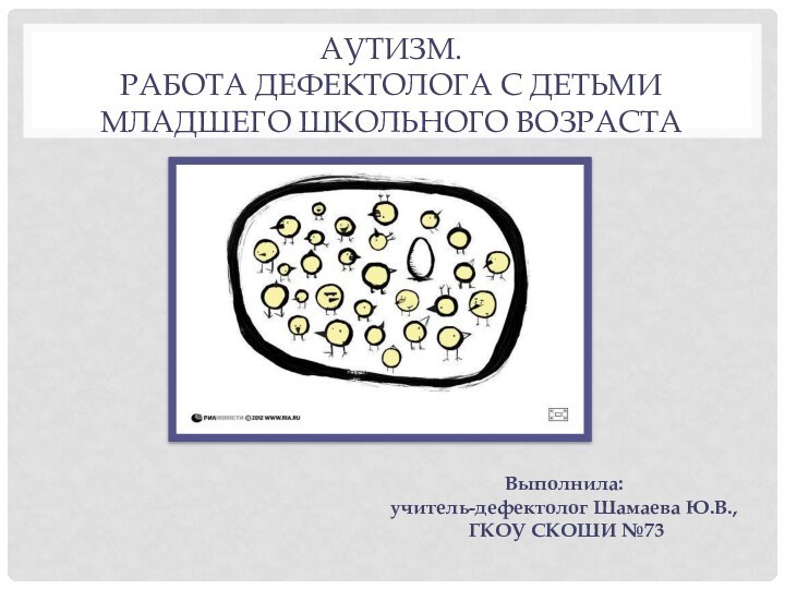 Аутизм.  Работа ДЕФЕКТОЛОГА с детьми МЛАДШЕГО ШКОЛЬНОГО возрастаВыполнила: учитель-дефектолог Шамаева Ю.В., ГКОУ СКОШИ №73