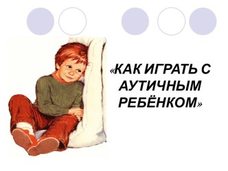 Как играть с аутичными детьми презентация к уроку (старшая группа)